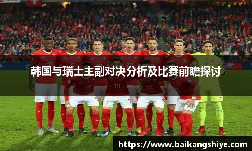 韩国与瑞士主副对决分析及比赛前瞻探讨