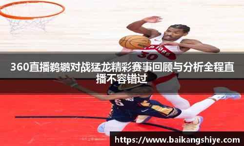 360直播鹈鹕对战猛龙精彩赛事回顾与分析全程直播不容错过