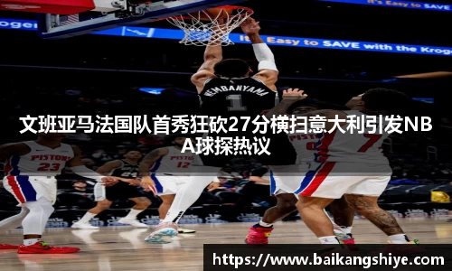 文班亚马法国队首秀狂砍27分横扫意大利引发NBA球探热议