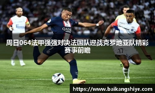 周日064法甲强强对决法国队迎战克罗地亚队精彩赛事前瞻