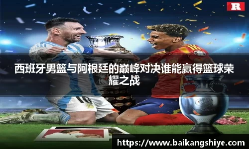 西班牙男篮与阿根廷的巅峰对决谁能赢得篮球荣耀之战