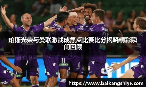 珀斯光荣与曼联激战成焦点比赛比分揭晓精彩瞬间回顾