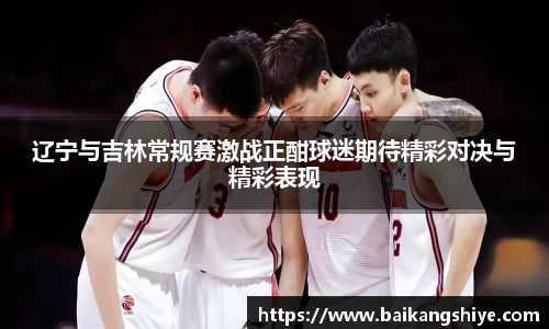 辽宁与吉林常规赛激战正酣球迷期待精彩对决与精彩表现