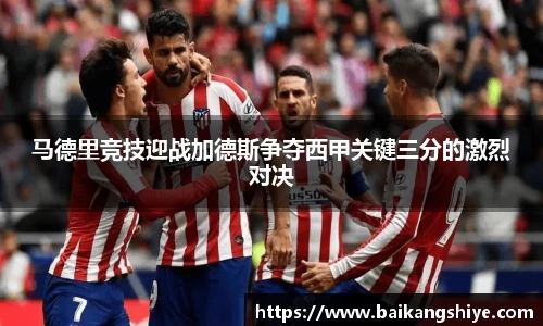 马德里竞技迎战加德斯争夺西甲关键三分的激烈对决